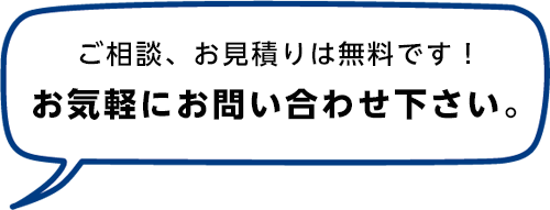 ご相談・お見積りは無料です！ お気軽にお問い合わせください。