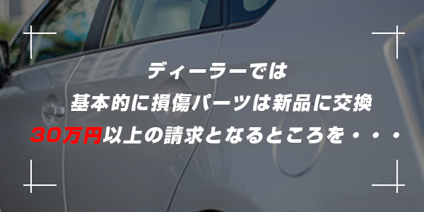 ディーラーでは基本的に損傷パーツは新品に交換。30万円以上の請求となるところを…